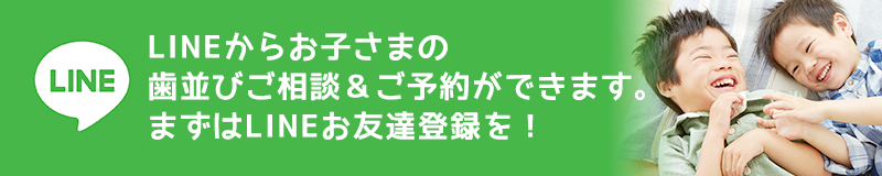 LINEからお子さまの歯並びご相談＆ご予約ができます。まずはLINEお友達登録を！