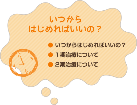 いつからはじめればいいの？● いつからはじめればいいの？● 1期治療について● 2期治療について