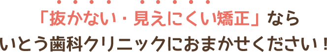 「抜かない・見えない矯正」ならいとう歯科クリニックにおまかせください！