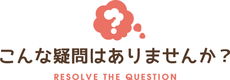 こんな疑問はありませんか？ RESOLVE THE QUESTION